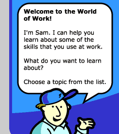 Welcome to the World of Work. I'm Sam. I can help you learn about some of the skills that you use at work. What do you want to learn about. Choose a topic from the list