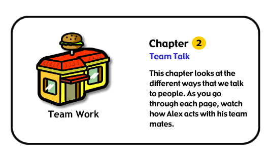 This chapter looks at the different ways that we talk to people. As you go through each page, watch how Alex acts with his team mates